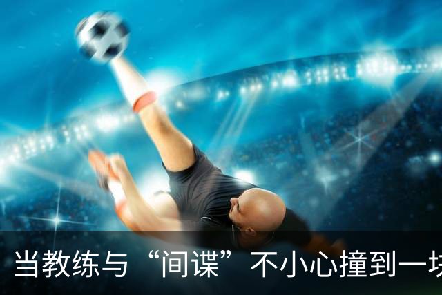 当教练与“间谍”不小心撞到一块儿，南安普顿的囧事来了！
